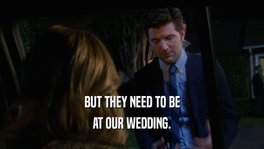 BUT THEY NEED TO BE AT OUR WEDDING. 