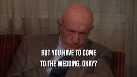 BUT YOU HAVE TO COME TO THE WEDDING, OKAY? 
