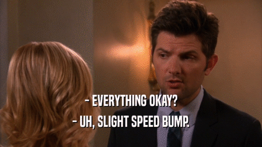 - EVERYTHING OKAY? - UH, SLIGHT SPEED BUMP. 