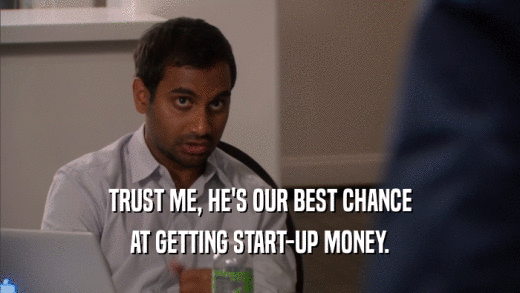 TRUST ME, HE'S OUR BEST CHANCE AT GETTING START-UP MONEY. 