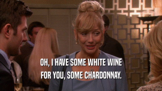 OH, I HAVE SOME WHITE WINE FOR YOU, SOME CHARDONNAY. 