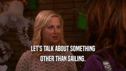 LET'S TALK ABOUT SOMETHING OTHER THAN SAILING. 