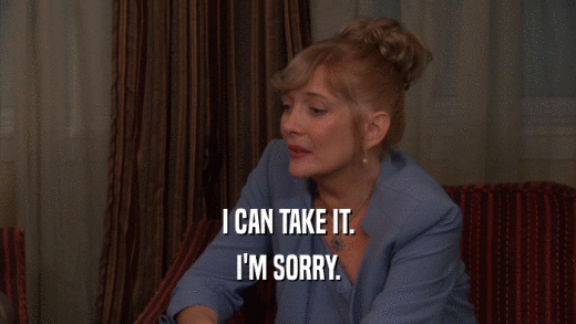 I CAN TAKE IT. I'M SORRY. 