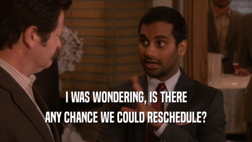I WAS WONDERING, IS THERE ANY CHANCE WE COULD RESCHEDULE? 