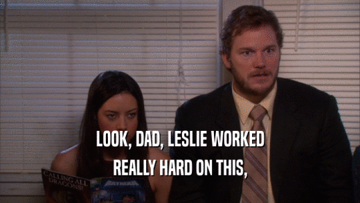 LOOK, DAD, LESLIE WORKED REALLY HARD ON THIS, 