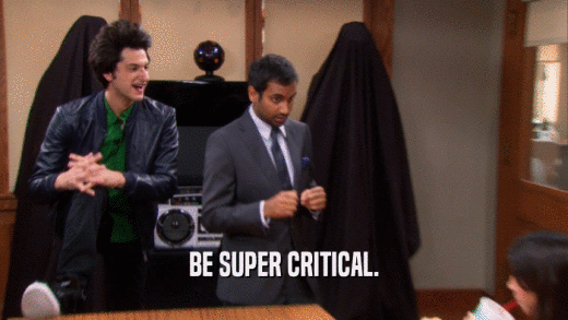 BE SUPER CRITICAL.  