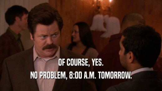 OF COURSE, YES. NO PROBLEM, 8:00 A.M. TOMORROW. 