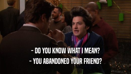 - DO YOU KNOW WHAT I MEAN? - YOU ABANDONED YOUR FRIEND? 