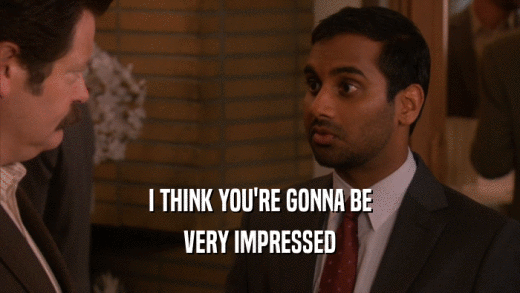 I THINK YOU'RE GONNA BE VERY IMPRESSED 