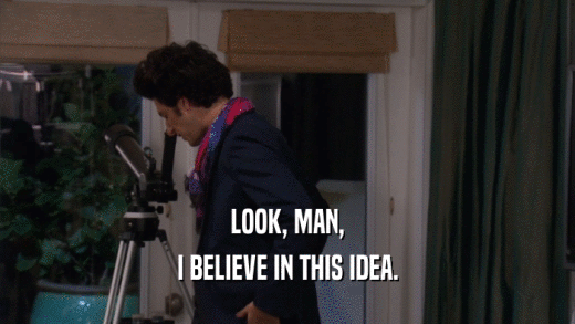 LOOK, MAN, I BELIEVE IN THIS IDEA. 