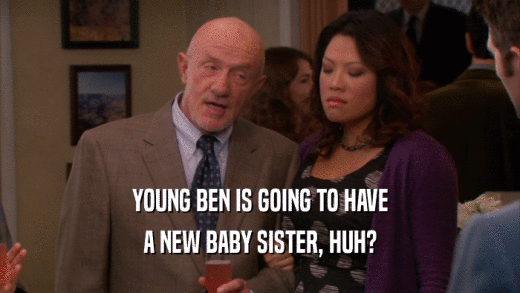YOUNG BEN IS GOING TO HAVE
 A NEW BABY SISTER, HUH?
 