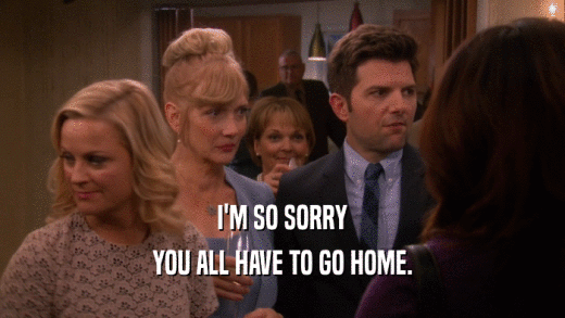 I'M SO SORRY YOU ALL HAVE TO GO HOME. 