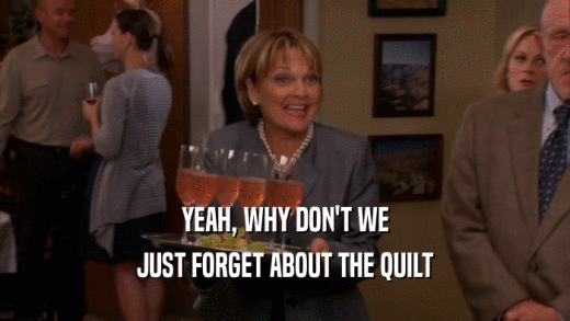 YEAH, WHY DON'T WE JUST FORGET ABOUT THE QUILT 