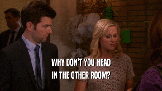 WHY DON'T YOU HEAD IN THE OTHER ROOM? 