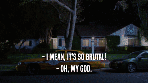- I MEAN, IT'S SO BRUTAL! - OH, MY GOD. 