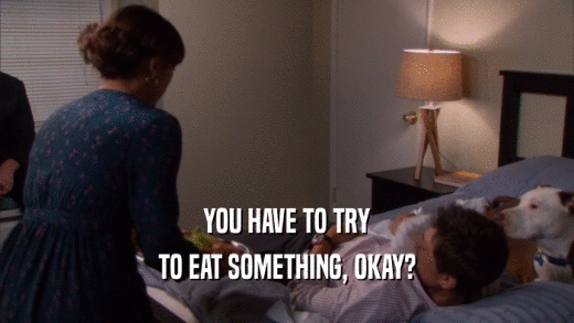 YOU HAVE TO TRY TO EAT SOMETHING, OKAY? 