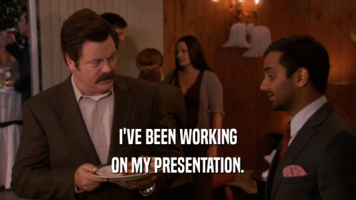 I'VE BEEN WORKING ON MY PRESENTATION. 