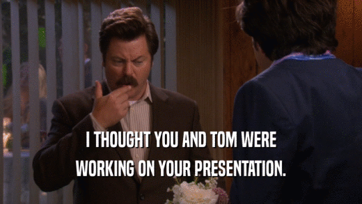 I THOUGHT YOU AND TOM WERE WORKING ON YOUR PRESENTATION. 