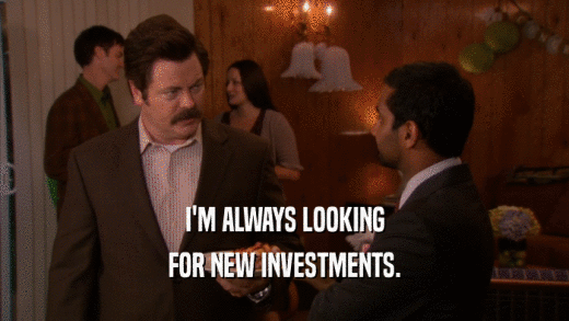I'M ALWAYS LOOKING
 FOR NEW INVESTMENTS.
 