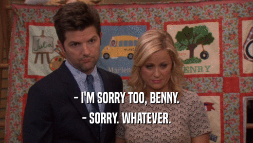 - I'M SORRY TOO, BENNY. - SORRY. WHATEVER. 