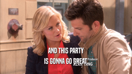 AND THIS PARTY IS GONNA GO GREAT. 