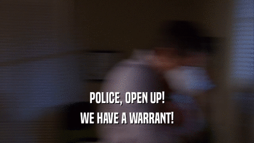 POLICE, OPEN UP!
 WE HAVE A WARRANT!
 