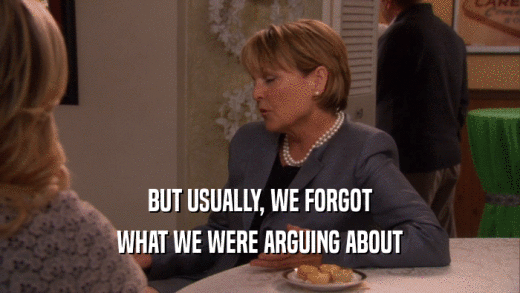 BUT USUALLY, WE FORGOT WHAT WE WERE ARGUING ABOUT 