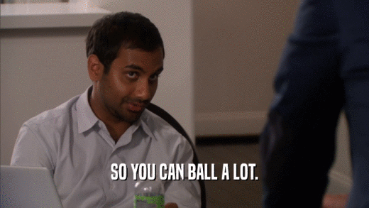 SO YOU CAN BALL A LOT.  