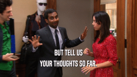 BUT TELL US YOUR THOUGHTS SO FAR. 