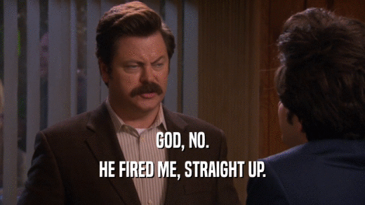 GOD, NO. HE FIRED ME, STRAIGHT UP. 