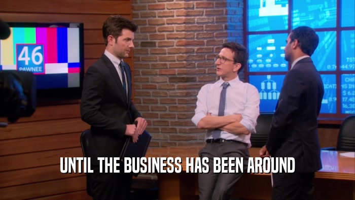 UNTIL THE BUSINESS HAS BEEN AROUND  