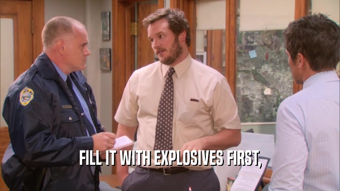 FILL IT WITH EXPLOSIVES FIRST,  