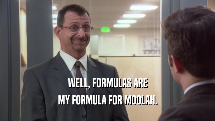 WELL, FORMULAS ARE MY FORMULA FOR MOOLAH. 