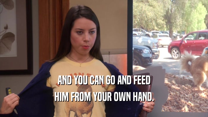 AND YOU CAN GO AND FEED HIM FROM YOUR OWN HAND. 