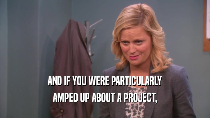AND IF YOU WERE PARTICULARLY AMPED UP ABOUT A PROJECT, 
