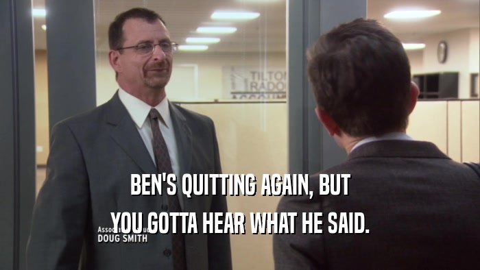 BEN'S QUITTING AGAIN, BUT YOU GOTTA HEAR WHAT HE SAID. 