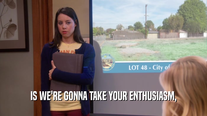 IS WE'RE GONNA TAKE YOUR ENTHUSIASM,  