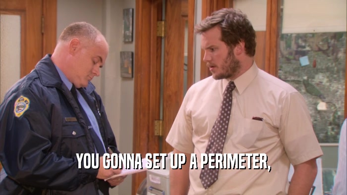 YOU GONNA SET UP A PERIMETER,  