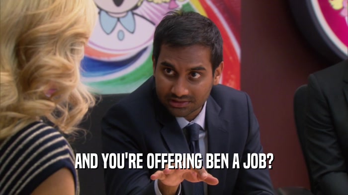 AND YOU'RE OFFERING BEN A JOB?  