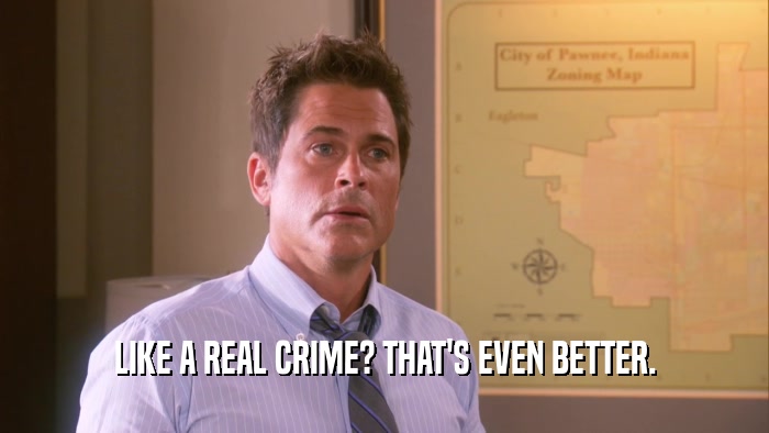 LIKE A REAL CRIME? THAT'S EVEN BETTER.  
