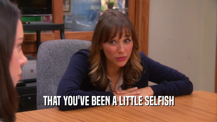 THAT YOU'VE BEEN A LITTLE SELFISH  
