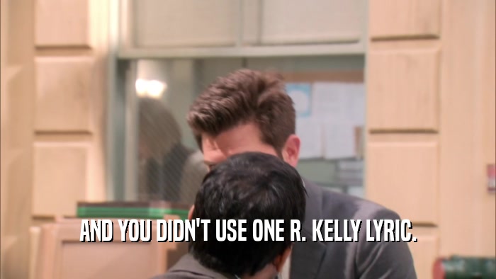 AND YOU DIDN'T USE ONE R. KELLY LYRIC.  