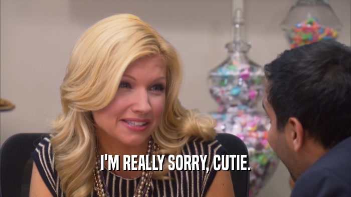 I'M REALLY SORRY, CUTIE.  
