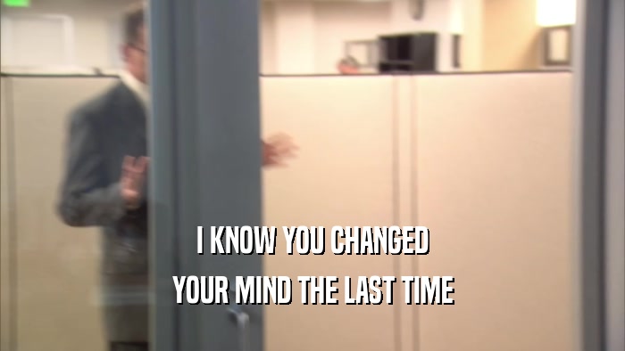 I KNOW YOU CHANGED YOUR MIND THE LAST TIME 