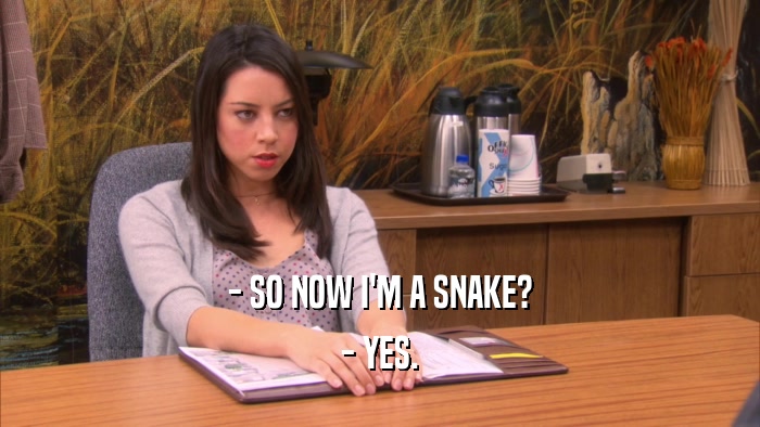 - SO NOW I'M A SNAKE? - YES. 