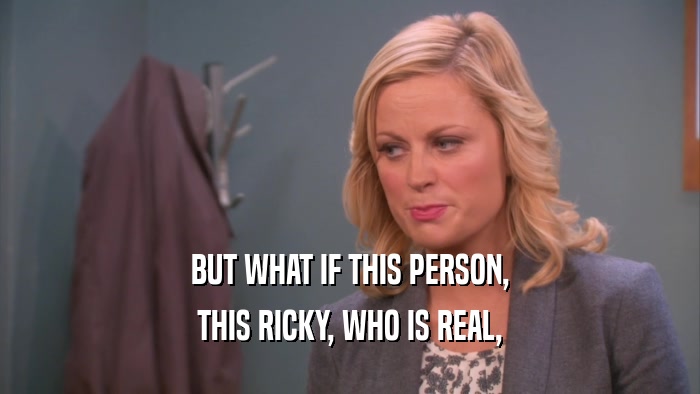 BUT WHAT IF THIS PERSON, THIS RICKY, WHO IS REAL, 