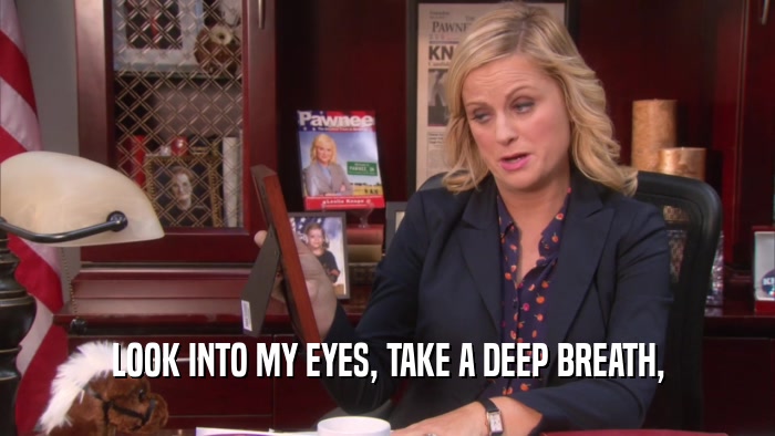 LOOK INTO MY EYES, TAKE A DEEP BREATH,  