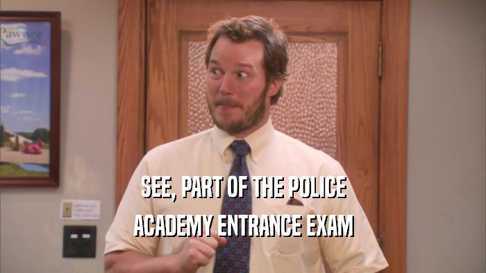 SEE, PART OF THE POLICE ACADEMY ENTRANCE EXAM 
