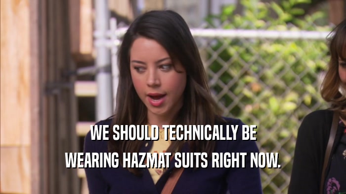 WE SHOULD TECHNICALLY BE WEARING HAZMAT SUITS RIGHT NOW. 