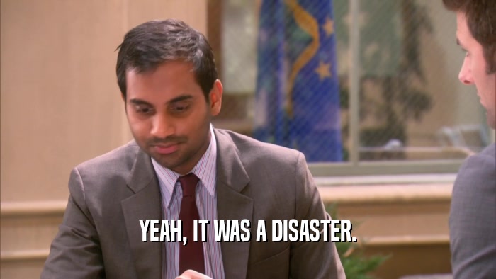 YEAH, IT WAS A DISASTER.  